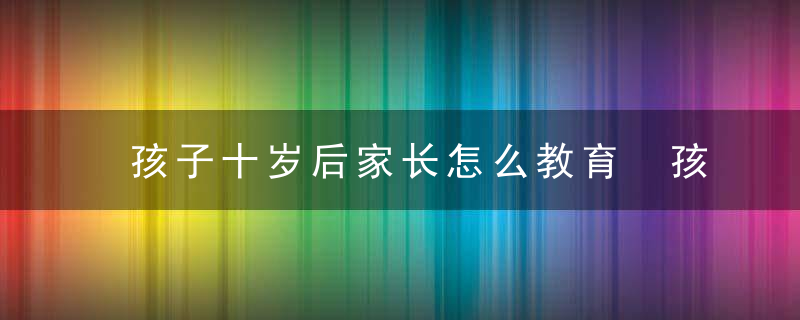 孩子十岁后家长怎么教育 孩子十岁后家长怎么教育他